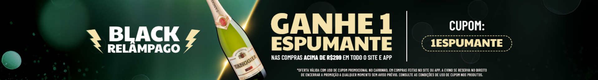 BLACK RELÂMPAGO: Ganhe 1 espumante nas compras acima de R$299 com o cupom 1ESPUMANTE | *Oferta válida com uso de cupom promocional no carrinho, em compras feitas no site ou app. A Evino se reserva no direito de encerrar a promoção a qualquer momento sem aviso prévio. Consulte as condições de uso de cupom nos produtos.