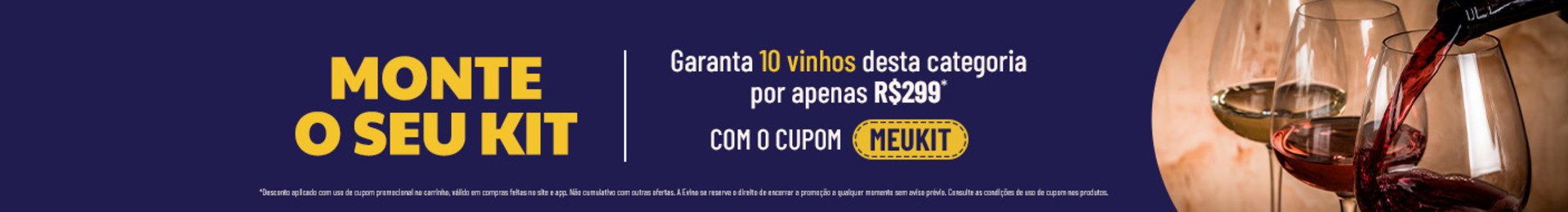 Garanta 10 vinhos da categoria por R$299 com o cupom MEUKIT | 

*Desconto aplicado com uso de cupom promocional no carrinho, válido em compras feitas no site e app. Não cumulativo com outras ofertas. A Evino se reserva o direito de encerrar a promoção a qualquer momento sem aviso prévio. Consulte as condições de uso de cupom nos produtos.